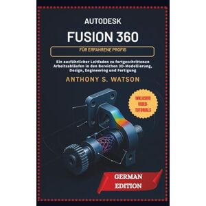 Watson, Anthony S. Autodesk Fusion 360 für erfahrene Profis: Ein ausführlicher Leitfaden zu fortgeschrittenen Arbeitsabläufen in den Bereichen 3D-Modellierung, Design, Engineering und Fertigung Watson, Anthony S. Autodesk Fusion 360 für erfahrene Profis: Ein ausführlicher Leitfaden zu fortgeschrittenen Arbeitsabläufen in den Bereichen 3D-Modellierung, Design, Engineering und Fertigung