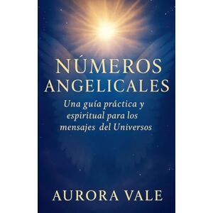 Vale, Aurora Números Angelicales: Una Guía Práctica y Espiritual para los Mensajes del Universo: 3 (La Serie de Numerología) Vale, Aurora Números Angelicales: Una Guía Práctica y Espiritual para los Mensajes del Universo: 3 (La Serie de Numerología)