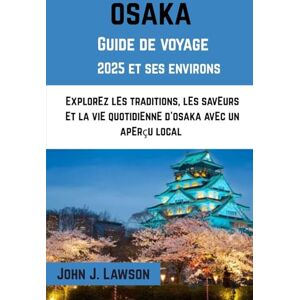 J. Lawson, John OSAKA Guide de voyage 2025: ExplorEz lEs traditions, lEs savEurs Et la viE quotidiEnnE d'osaka avEc un apErçu local J. Lawson, John OSAKA Guide de voyage 2025: ExplorEz lEs traditions, lEs savEurs Et la viE quotidiEnnE d'osaka avEc un apErçu local