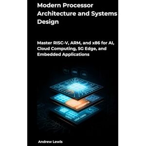 Lewis, Andrew Modern Processor Architecture and Systems Design: Master RISC-V, ARM, and x86 for AI, Cloud Computing, 5G Edge, and Embedded Applications Lewis, Andrew Modern Processor Architecture and Systems Design: Master RISC-V, ARM, and x86 for AI, Cloud Computing, 5G Edge, and Embedded Applications