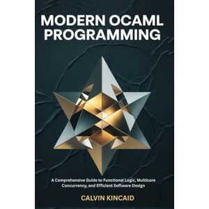 Kincaid, Calvin Modern OCaml Programming: A Comprehensive Guide to Functional Logic, Multicore Concurrency, and Efficient Software Design Kincaid, Calvin Modern OCaml Programming: A Comprehensive Guide to Functional Logic, Multicore Concurrency, and Efficient Software Design