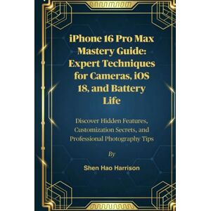 Harrison, Shen Hao iPhone 16 Pro Max Mastery Guide: Expert Techniques for Cameras, iOS 18, and Battery Life: Discover Hidden Features, Customization Secrets, and Professional Photography Tip Harrison, Shen Hao iPhone 16 Pro Max Mastery Guide: Expert Techniques for Cameras, iOS 18, and Battery Life: Discover Hidden Features, Customization Secrets, and Professional Photography Tip