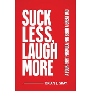 Gray, Brian Suck Less, Laugh More: A Four-Part Formula for Being a Great Dad Gray, Brian Suck Less, Laugh More: A Four-Part Formula for Being a Great Dad