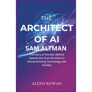 Rowan, Alexis The Architect of AI: Sam Altman: The Story of the Man Behind OpenAI and How His Vision is Revolutionizing Technology and Society (The Architects of Artificial intelligence Biographies) Rowan, Alexis The Architect of AI: Sam Altman: The Story of the Man Behind OpenAI and How His Vision is Revolutionizing Technology and Society (The Architects of Artificial intelligence Biographies)