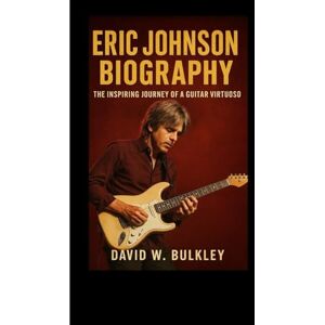 W. BULKLEY, DAVID ERIC JOHNSON BIOGRAPHY: The Inspiring Journey Of A Guitar Virtuoso W. BULKLEY, DAVID ERIC JOHNSON BIOGRAPHY: The Inspiring Journey Of A Guitar Virtuoso