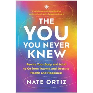 Nate Ortiz The YOU You Never Knew: Rewire Your Body and Mind to Go from Trauma and Stress to Health and Happiness Nate Ortiz The YOU You Never Knew: Rewire Your Body and Mind to Go from Trauma and Stress to Health and Happiness
