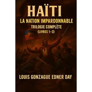 Day, Louis Gonzague Edner Haiti La Nation Impardonnable: La Trilogie Complète ( Livres 1-3 ) Day, Louis Gonzague Edner Haiti La Nation Impardonnable: La Trilogie Complète ( Livres 1-3 )