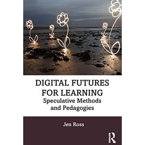 Ross, Jen Digital Futures for Learning: Speculative Methods and Pedagogies Ross, Jen Digital Futures for Learning: Speculative Methods and Pedagogies