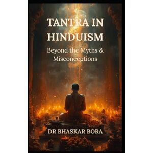 Bora, Dr Bhaskar Tantra in Hinduism: Beyond the Myths & Misconceptions Bora, Dr Bhaskar Tantra in Hinduism: Beyond the Myths & Misconceptions