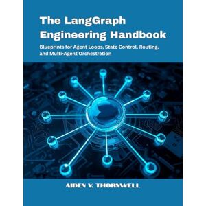 V. Thornwell, Aiden The LangGraph Engineering Handbook: Blueprints for Agent Loops, State Control, Routing, and Multi-Agent Orchestration (THE AGENTIC AI DEVELOPER SERIES) V. Thornwell, Aiden The LangGraph Engineering Handbook: Blueprints for Agent Loops, State Control, Routing, and Multi-Agent Orchestration (THE AGENTIC AI DEVELOPER SERIES)
