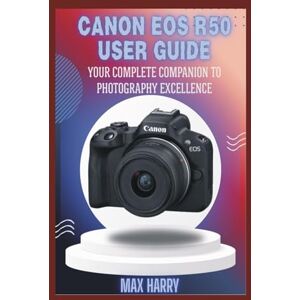 Harry, Max Canon EOS R50 User Guide: Your Complete Companion to Photography Excellence Harry, Max Canon EOS R50 User Guide: Your Complete Companion to Photography Excellence