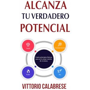 Calabrese, Vittorio Alcanza Tu Verdadero Potencial: Cuatro principios básicos para ser la mejor versión de sí mismo Calabrese, Vittorio Alcanza Tu Verdadero Potencial: Cuatro principios básicos para ser la mejor versión de sí mismo