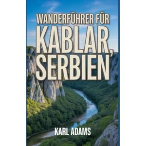 Adams, Karl Wanderführer für Kablar, Serbien: Ein Handbuch für eine außergewöhnliche Wanderexpedition. Adams, Karl Wanderführer für Kablar, Serbien: Ein Handbuch für eine außergewöhnliche Wanderexpedition.