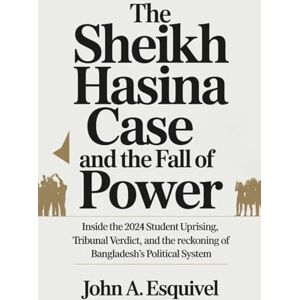 Esquivel, John A. The Sheikh Hasina Case and the Fall of Power: Inside the 2024 Student Uprising, Tribunal Verdict, and the Reckoning of Bangladesh’s Political System Esquivel, John A. The Sheikh Hasina Case and the Fall of Power: Inside the 2024 Student Uprising, Tribunal Verdict, and the Reckoning of Bangladesh’s Political System