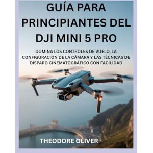 OLIVER, THEODORE GUÍA PARA PRINCIPIANTES DEL DJI MINI 5 PRO: Domina Los Controles De Vuelo, La Configuración De La Cámara Y Las Técnicas De Disparo Cinematográfico Con Facilidad OLIVER, THEODORE GUÍA PARA PRINCIPIANTES DEL DJI MINI 5 PRO: Domina Los Controles De Vuelo, La Configuración De La Cámara Y Las Técnicas De Disparo Cinematográfico Con Facilidad