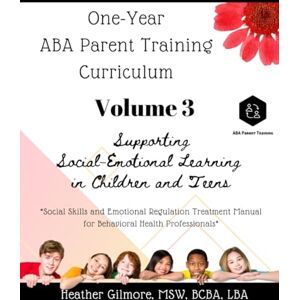 Gilmore, Heather One-Year ABA Parent Training Curriculum VOLUME 3: Parent Training Manual for Supporting Social-Emotional Learning in Children and Teens Gilmore, Heather One-Year ABA Parent Training Curriculum VOLUME 3: Parent Training Manual for Supporting Social-Emotional Learning in Children and Teens