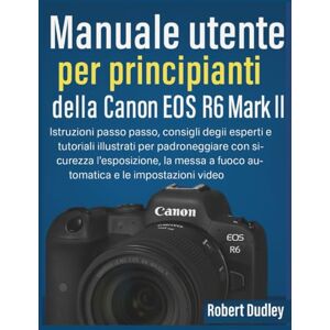 Dudley, Roberto Manuale utente per principianti della Canon EOS R6 Mark II: Istruzioni passo passo, consigli degli esperti e tutorial illustrati per padroneggiare con sicurezza l'esposizione, la messa a fuoco Dudley, Roberto Manuale utente per principianti della Canon EOS R6 Mark II: Istruzioni passo passo, consigli degli esperti e tutorial illustrati per padroneggiare con sicurezza l'esposizione, la messa a fuoco
