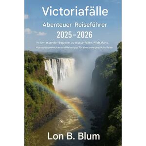 Blum, Lon B Victoria Falls Abenteuer-Reiseführer 2025–2026: Ihr umfassender Begleiter zu Wasserfällen, Wildtiersafaris, Abenteueraktivitäten, Lodges und Reisetipps für eine unvergessliche Reise Blum, Lon B Victoria Falls Abenteuer-Reiseführer 2025–2026: Ihr umfassender Begleiter zu Wasserfällen, Wildtiersafaris, Abenteueraktivitäten, Lodges und Reisetipps für eine unvergessliche Reise