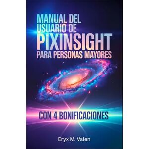 Valen, Eryx M. Manual del usuario de PixInsight para personas mayores: Guía paso a paso para que principiantes aprendan a editar imágenes y creen hermosas astrofotografías con PixInsight Valen, Eryx M. Manual del usuario de PixInsight para personas mayores: Guía paso a paso para que principiantes aprendan a editar imágenes y creen hermosas astrofotografías con PixInsight