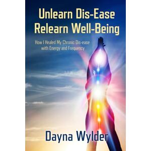 Wylder, Dayna Unlearn Dis-Ease Relearn Well-Being: How I Healed My Chronic Dis-ease with Energy and Frequency Wylder, Dayna Unlearn Dis-Ease Relearn Well-Being: How I Healed My Chronic Dis-ease with Energy and Frequency