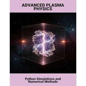Kyle, Giovonnie Advanced Plasma Physics: Python Simulations And Numerical Methods Kyle, Giovonnie Advanced Plasma Physics: Python Simulations And Numerical Methods