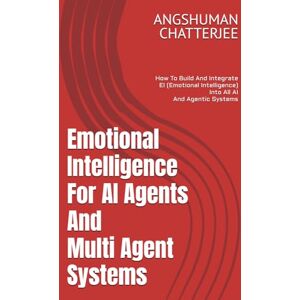 CHATTERJEE, ANGSHUMAN Emotional Intelligence For AI Agents And Multi-Agent Systems: How to build and integrate EI (Emotional Intelligence) into all AI and Agentic systems CHATTERJEE, ANGSHUMAN Emotional Intelligence For AI Agents And Multi-Agent Systems: How to build and integrate EI (Emotional Intelligence) into all AI and Agentic systems