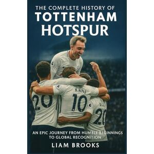 Brooks, Liam The Complete History of Tottenham Hotspur: An Epic Journey from Humble Beginnings to Global Recognition Brooks, Liam The Complete History of Tottenham Hotspur: An Epic Journey from Humble Beginnings to Global Recognition