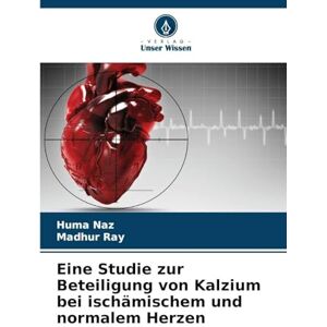 Naz, Huma Eine Studie zur Beteiligung von Kalzium bei ischämischem und normalem Herzen Naz, Huma Eine Studie zur Beteiligung von Kalzium bei ischämischem und normalem Herzen