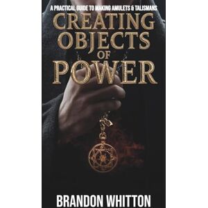 Whitton, Brandon Creating Objects of Power: A Practical Guide to Making Amulets & Talismans Whitton, Brandon Creating Objects of Power: A Practical Guide to Making Amulets & Talismans