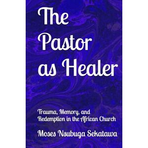 Sekatawa, Moses Nsubuga The Pastor as Healer: Trauma, Memory, and Redemption in the African Church Sekatawa, Moses Nsubuga The Pastor as Healer: Trauma, Memory, and Redemption in the African Church