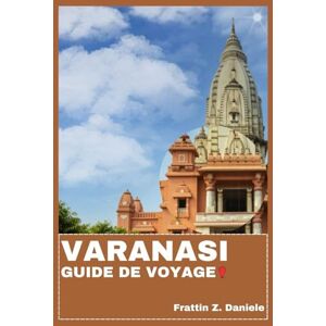 Daniele, Frattin Z. VARANASI GUIDE DE VOYAGE: Votre guide de voyage essentiel pour Varanasi : Itinéraires authentiques, secrets locaux et aventures culturelles dans la Ville Éternelle de l’Inde Daniele, Frattin Z. VARANASI GUIDE DE VOYAGE: Votre guide de voyage essentiel pour Varanasi : Itinéraires authentiques, secrets locaux et aventures culturelles dans la Ville Éternelle de l’Inde