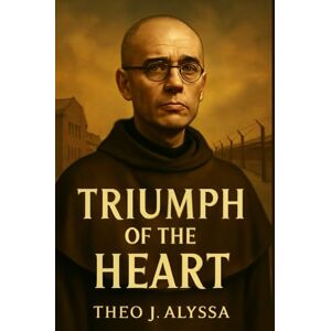 Alyssa, Theo J. TRIUMPH OF THE HEART: The Self-Sacrificial Legacy of St. Maximilian Kolbe – A Story of Faith, Love, and Unwavering Courage in Auschwitz Alyssa, Theo J. TRIUMPH OF THE HEART: The Self-Sacrificial Legacy of St. Maximilian Kolbe – A Story of Faith, Love, and Unwavering Courage in Auschwitz