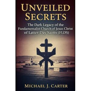 Carter, Michael J Unveiled Secrets: The Dark Legacy of the Fundamentalist Church of Jesus Christ of Latter-Day Saints (FLDS) Carter, Michael J Unveiled Secrets: The Dark Legacy of the Fundamentalist Church of Jesus Christ of Latter-Day Saints (FLDS)