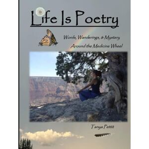 Pettit, Tanya Life is Poetry: Words, Wanderings, & Mystery Around the Medicine Wheel Pettit, Tanya Life is Poetry: Words, Wanderings, & Mystery Around the Medicine Wheel
