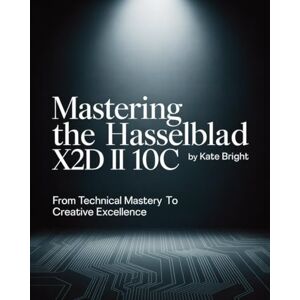 Bright, Kate Mastering the Hasselblad X2D II 100C: From Technical Mastery to Creative Excellence Bright, Kate Mastering the Hasselblad X2D II 100C: From Technical Mastery to Creative Excellence