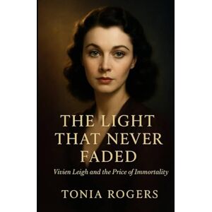 Rogers, Tonia The Light That Never Faded: Vivien Leigh and the Price of Immortality Rogers, Tonia The Light That Never Faded: Vivien Leigh and the Price of Immortality