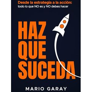 Garay, Mario HAZ QUE SUCEDA: Desde la estrategia hasta la acción: todo lo que no es y no debes hacer Garay, Mario HAZ QUE SUCEDA: Desde la estrategia hasta la acción: todo lo que no es y no debes hacer