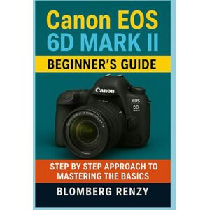 Blomberg CANON EOS 6D MARK II BEGINNER’S GUIDE: STEP BY STEP APPROACH TO MASTERING THE BASICS Blomberg CANON EOS 6D MARK II BEGINNER’S GUIDE: STEP BY STEP APPROACH TO MASTERING THE BASICS