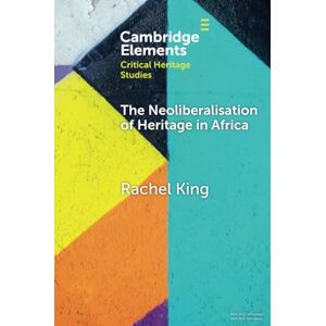 King, Rachel The Neoliberalisation of Heritage in Africa (Elements in Critical Heritage Studies) King, Rachel The Neoliberalisation of Heritage in Africa (Elements in Critical Heritage Studies)