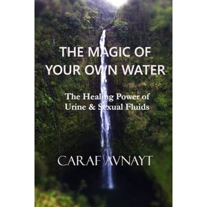 AVNAYT, CARAF The Magic of Your Own Water: The Healing Power of Urine & Sexual Fluids AVNAYT, CARAF The Magic of Your Own Water: The Healing Power of Urine & Sexual Fluids