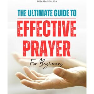 Misarea Lionasa The Ultimate Guide to Effective Prayer for Beginners: A Comprehensive Path to Deepening Your Spiritual Connection and Enhancing Your Prayer Life Misarea Lionasa The Ultimate Guide to Effective Prayer for Beginners: A Comprehensive Path to Deepening Your Spiritual Connection and Enhancing Your Prayer Life