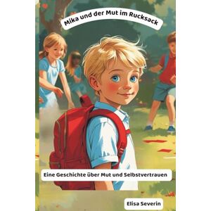 Severin Mika und der Mut im Rucksack: Eine Geschichte über Mut und Selbstvertrauen Severin Mika und der Mut im Rucksack: Eine Geschichte über Mut und Selbstvertrauen