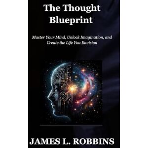 ROBBINS, JAMES L. The Thought Blueprint: Master Your Mind, Unlock Imagination, and Create the Life You Envision ROBBINS, JAMES L. The Thought Blueprint: Master Your Mind, Unlock Imagination, and Create the Life You Envision