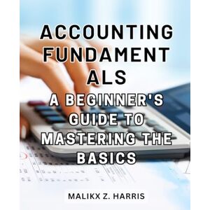 Harris, Malikx Z. Accounting Fundamentals: A Beginner's Guide to Mastering the Basics: Unlocking the World of Accounting for Total Novices and Financial Enthusiasts Harris, Malikx Z. Accounting Fundamentals: A Beginner's Guide to Mastering the Basics: Unlocking the World of Accounting for Total Novices and Financial Enthusiasts