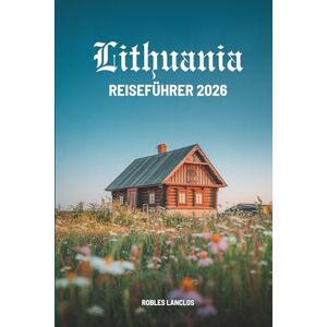 Lanclos, Robles LITAUEN REISEFÜHRER 2026: Entdecken Sie die verborgenen Schätze und die reiche Kultur des Baltikums Lanclos, Robles LITAUEN REISEFÜHRER 2026: Entdecken Sie die verborgenen Schätze und die reiche Kultur des Baltikums