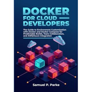 Parke, Samuel P. Docker for Cloud Developers: The Guide to Environment Customization with Docker & Docker Compose for Predictable Builds, Team Collaboration, and AWS/Azure Integration Parke, Samuel P. Docker for Cloud Developers: The Guide to Environment Customization with Docker & Docker Compose for Predictable Builds, Team Collaboration, and AWS/Azure Integration