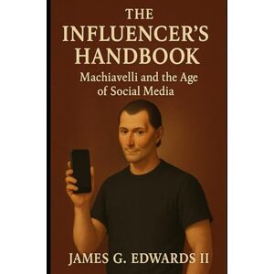 Edwards II, James G. Book 3: The Influencer's Handbook: Machiavelli and the Age of Social Media (Machiavelli Reborn: Power, Strategy, and Survival in the Modern Age) Edwards II, James G. Book 3: The Influencer's Handbook: Machiavelli and the Age of Social Media (Machiavelli Reborn: Power, Strategy, and Survival in the Modern Age)