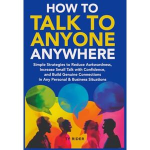 Rider, Ty HOW TO TALK TO ANYONE ANYWHERE: Simple Strategies to Reduce Awkwardness, Increase Small Talk with Confidence, and Build Genuine Connections in Any Personal & Business Situations Rider, Ty HOW TO TALK TO ANYONE ANYWHERE: Simple Strategies to Reduce Awkwardness, Increase Small Talk with Confidence, and Build Genuine Connections in Any Personal & Business Situations