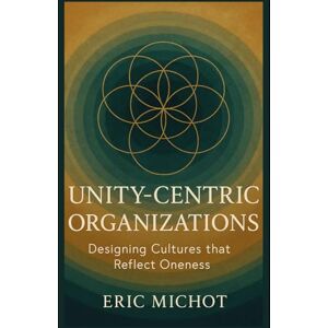 Michot, Eric UNITY-CENTRIC ORGANIZATIONS: Designing Cultures that Reflect Oneness (Coaching & Leadership) Michot, Eric UNITY-CENTRIC ORGANIZATIONS: Designing Cultures that Reflect Oneness (Coaching & Leadership)