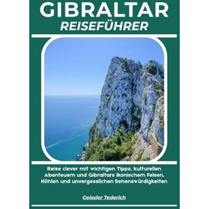 Tederich, Geissler GIBRALTAR REISEFÜHRER: Reise clever mit wichtigen Tipps, kulturellen Abenteuern und Gibraltars ikonischem Felsen, Höhlen und unvergesslichen Sehenswürdigkeiten Tederich, Geissler GIBRALTAR REISEFÜHRER: Reise clever mit wichtigen Tipps, kulturellen Abenteuern und Gibraltars ikonischem Felsen, Höhlen und unvergesslichen Sehenswürdigkeiten